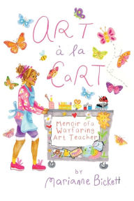 Title: Art ï¿½ la Cart: Memoir of a Wayfaring Art Teacher, Author: Marianne Bickett