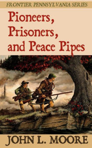 Title: Pioneers, Prisoners, and Peace Pipes, Author: John L Moore