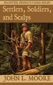 Title: Settlers, Soldiers, and Scalps, Author: John L Moore