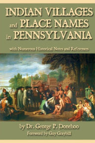 Title: Indian Villages and Place Names in Pennsylvania: with Numerous Historical Notes and References, Author: George P. Donehoo