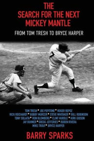 Title: The Search for the Next Mickey Mantle: From Tom Tresh to Bryce Harper, Author: Barry Sparks