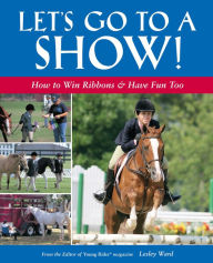 Title: Let's Go to a Show: How to Win Ribbons & Have Fun Too, Author: Lesley Ward