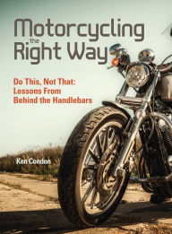 Title: Motorcycling the Right Way: Do This, Not That: Lessons From Behind the Handlebars, Author: Ken Condon