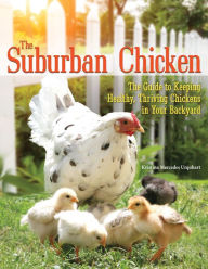Title: The Suburban Chicken: The Guide to Keeping Healthy, Thriving Chickens in Your Backyard, Author: Kristina Mercedes Urquhart