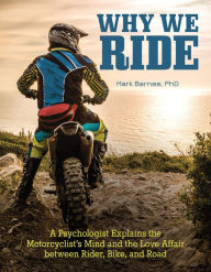 Title: Why We Ride: A Psychologist Explains the Motorcyclist's Mind and the Love Affair between Rider, Bike, and Road, Author: Mark Barnes
