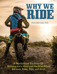 Title: Why We Ride: A Psychologist Explains the Motorcyclist's Mind and the Relationship Between Rider, Bike, and Road, Author: Mark Barnes PhD