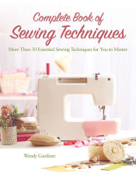 Title: Complete Book of Sewing Techniques: More Than 30 Essential Sewing Techniques for You to Master, Author: Wendy Gardiner