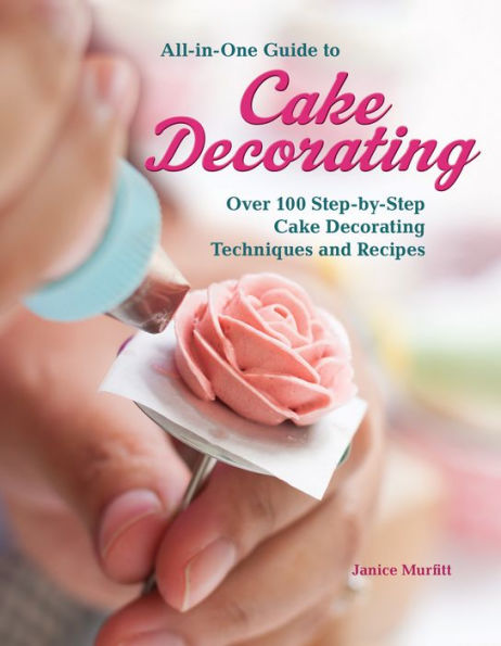 All-in-One Guide to Cake Decorating: Over 100 Step-by-Step Cake Decorating Techniques and Recipes