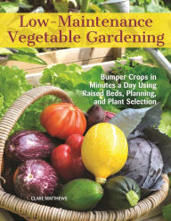 Title: Low-Maintenance Vegetable Gardening: Bumper Crops in Minutes a Day Using Raised Beds, Planning, and Plant Selection, Author: Clare Matthews