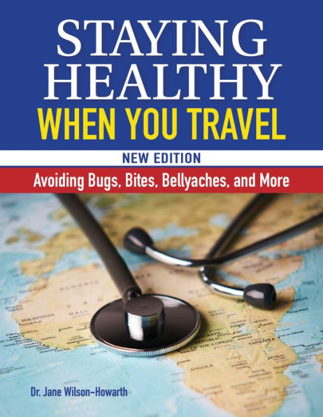 Staying Healthy When You Travel, New Edition: Avoiding Bugs, Bites, Bellyaches, and More