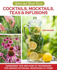 Title: Growing Your Own Cocktails, Mocktails, Teas & Infusions: Gardening Tips and How-To Techniques for Making Artisanal Beverages at Home, Author: Jodi Helmer
