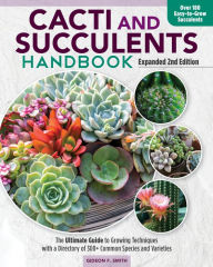 Cacti and Succulents Handbook, Expanded 2nd Edition: The Ultimate Guide to Growing Techniques with a Directory of 300+ Common Species and Varieties