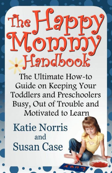 The Happy Mommy Handbook: The Ultimate How-to Guide on Keeping Your Toddlers and Preschoolers Busy, Out of Trouble and Motivated to Learn