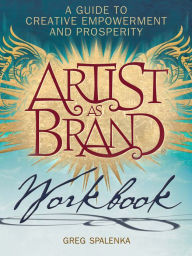 Title: Artist As Brand Workbook: A Guide to Creative Empowerment and Prosperity, Author: Greg Spalenka