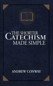 Title: The Shorter Catechism Made Simple, Author: Andrew Conway