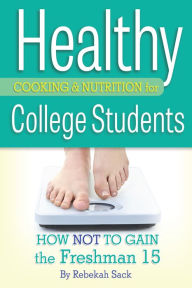 Title: Healthy Cooking & Nutrition for College Students: How Not to Gain the Freshman 15, Author: Rebekah Sack