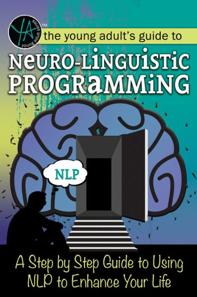 The Young Adult's Guide to Neuro-Linguistic Programming: A Step-by-Step Guide to Using NLP to Enhance Your Life