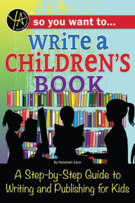 Title: So You Want to Write a Children's Book: A Step-by-Step Guide to Writing and Publishing for Kids, Author: Rebekah Sack