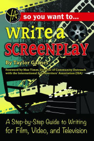 Title: So You Want to Write a Screenplay: A Step-by-Step Guide to Writing for Film, Video, and Television, Author: Taylor Gaines