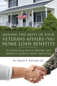 Title: Making the Most of Your Veterans Affairs (VA) Home Loan Benefits: An Active Duty Service Member and Veteran's Guide to Home Ownership, Author: David Nelson