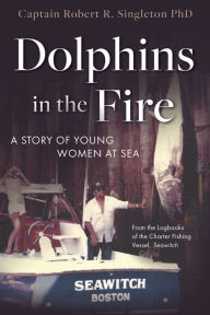 Title: Dolphins in the Fire: A Story of Young Women at Sea - from the Log Books of the Fishing Vessel Seawitch, Author: Robert Singleton