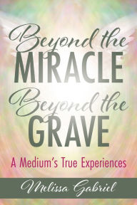 Title: Beyond the Miracle, Beyond the Grave: A Medium's True Experiences, Author: Melissa Gabriel