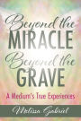 Beyond the Miracle, Beyond the Grave: A Medium's True Experiences