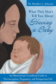 Title: What They Don't Tell You About Having A Baby: An Obstetrician's Unofficial Guide to Preconception, Pregnancy, and Postpartum Life, Author: Heather Johnson