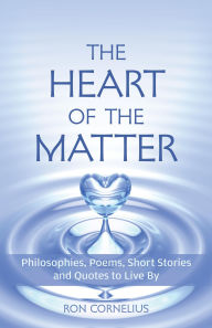 Title: The Heart of the Matter: Philosophies, Poems, Short Stories and Quotes to Live By, Author: Ron Cornelius