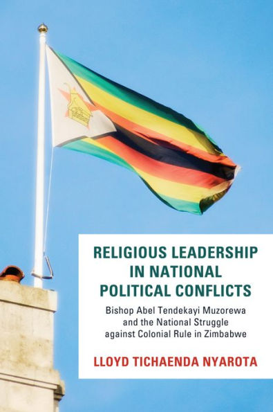Religious Leadership National Political Conflict: Bishop Abel Tendekai Muzorewa and the Struggle Against Colonial Rule Zimbabwe