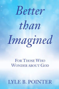 Title: Better than Imagined: For Those Who Wonder about God, Author: Lyle B. Pointer