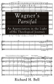 Title: Wagner's Parsifal: An Appreciation in the Light of His Theological Journey, Author: Richard H Bell