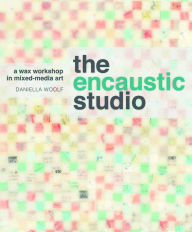 Title: The Encaustic Studio: A Wax Workshop in Mixed-Media Art, Author: Daniella Woolf