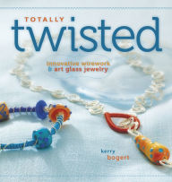 Title: Totally Twisted: Innovative Wirework + Art Glass Jewelry, Author: Kerry Bogert