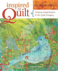 Title: Inspired to Quilt: Creative Experiments in Art Quilt Imagery, Author: Melanie Testa