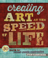 Title: Creating Art at the Speed of Life: 30 Days of Mixed-Media Exploration, Author: Pam Carriker