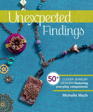 Title: Unexpected Findings: 50+ Clever Jewelry Designs Featuring Everyday Components, Author: Michelle Mach