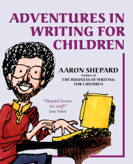 Title: Adventures in Writing for Children: More Tips from an Award-Winning Author on the Art and Business of Writing Children's Books and Publishing Them, Author: Aaron Shepard