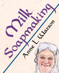 Title: Milk Soapmaking: The Smart Guide to Making Milk Soap From Cow Milk, Goat Milk, Buttermilk, Cream, Coconut Milk, or Any Other Animal or Plant Milk, Author: Anne L. Watson