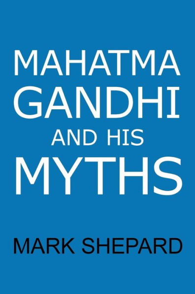 Mahatma Gandhi and His Myths: Civil Disobedience, Nonviolence, and Satyagraha in the Real World (Plus Why It's 'Gandhi,' Not 'Ghandi')