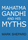 Mahatma Gandhi and His Myths: Civil Disobedience, Nonviolence, and Satyagraha in the Real World (Plus Why It's 'Gandhi,' Not 'Ghandi')