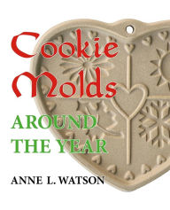 Title: Cookie Molds Around the Year: An Almanac of Molds, Cookies, and Other Treats for Christmas, New Year's, Valentine's Day, Easter, Halloween, Thanksgiving, Other Holidays, and Every Season, Author: Anne L. Watson