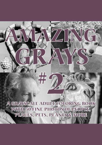 Amazing Grays #2: A Grayscale Adult Coloring Book with 50 Fine Photos of People, Places, Pets, Plants & More