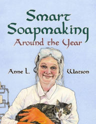 Title: Smart Soapmaking Around the Year: An Almanac of Projects, Experiments, and Investigations for Advanced Soap Making, Author: Anne L. Watson