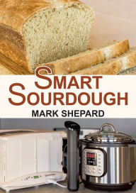 Title: Smart Sourdough: The No-Starter, No-Waste, No-Cheat, No-Fail Way to Make Naturally Fermented Bread in 24 Hours or Less with a Home Proofer, Instant Pot, Slow Cooker, Sous Vide Cooker, or Other Warmer, Author: Mark Shepard