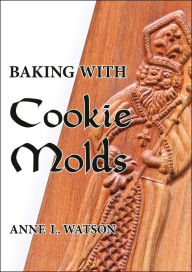 Title: Baking with Cookie Molds: Secrets and Recipes for Making Amazing Handcrafted Cookies for Your Christmas, Holiday, Wedding, Tea, Party, Swap, Exchange, or Everyday Treat, Author: Anne L. Watson