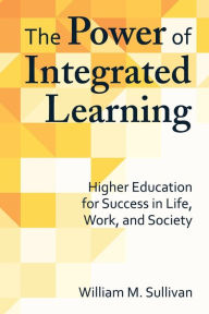 Title: The Power of Integrated Learning: Higher Education for Success in Life, Work, and Society, Author: William M. Sullivan