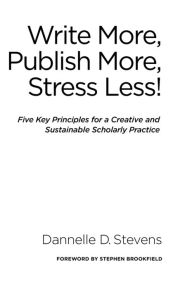 Title: Write More, Publish More, Stress Less!: Five Key Principles for a Creative and Sustainable Scholarly Practice, Author: Dannelle D. Stevens