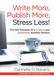 Title: Write More, Publish More, Stress Less!: Five Key Principles for a Creative and Sustainable Scholarly Practice, Author: Dannelle D. Stevens