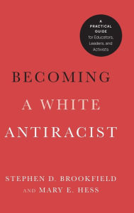 Title: Becoming a White Antiracist: A Practical Guide for Educators, Leaders, and Activists, Author: Stephen D. Brookfield